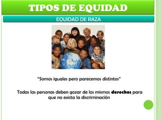 “Somos iguales pero parecemos distintos”
Todas las personas deben gozar de los mismos derechos para
que no exista la discriminación
TIPOS DE EQUIDAD
EQUIDAD DE RAZA
 