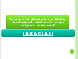 “Me gustaría que mis profesores nos presten igual
atención a todos los estudiantes. Casi siempre
nos ignoran o nos tratan mal”
¡ G R A C I A S !
 