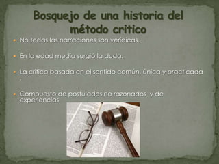  No todas las narraciones son verídicas.

 En la edad media surgió la duda.
 La critica basada en el sentido común, única y practicada

.

 Compuesto de postulados no razonados y de

experiencias.

 
