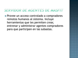 Provee un acceso controlado a compradores
remotos humanos al sistema. Incluye
herramientas que les permiten crear,
entrenar y administrar agentes compradores
para que participen en las subastas.
 