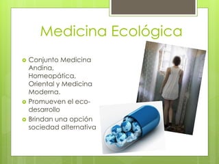 Medicina Ecológica 
 Conjunto Medicina 
Andina, 
Homeopática, 
Oriental y Medicina 
Moderna. 
 Promueven el eco-desarrollo 
 Brindan una opción 
sociedad alternativa 
 