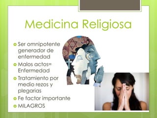 Medicina Religiosa 
 Ser omnipotente 
generador de 
enfermedad 
 Malos actos= 
Enfermedad 
 Tratamiento por 
medio rezos y 
plegarias 
 Fe factor importante 
 MILAGROS 
 