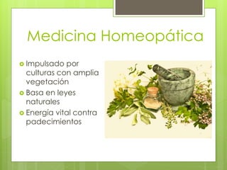 Medicina Homeopática 
 Impulsado por 
culturas con amplia 
vegetación 
 Basa en leyes 
naturales 
 Energía vital contra 
padecimientos 
 