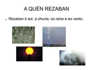 A QUÉN REZABAN 
● Rezaban ó sol, a chuvia, os raios e ao vento. 

