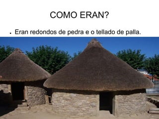 COMO ERAN? 
● Eran redondos de pedra e o tellado de palla. 
 
