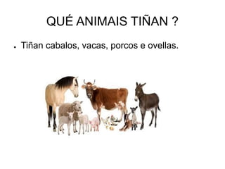 QUÉ ANIMAIS TIÑAN ? 
● Tiñan cabalos, vacas, porcos e ovellas. 
 