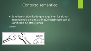 Contexto semántico
 Se refiere al significado que adquieren los signos
dependiendo de la relación que establecen con el
significado de otros signos.
Ejemplo:
 