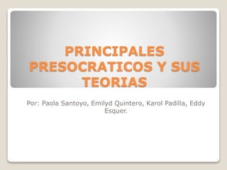 PRINCIPALES
PRESOCRATICOS Y SUS
TEORIAS
Por: Paola Santoyo, Emilyd Quintero, Karol Padilla, Eddy
Esquer.
 