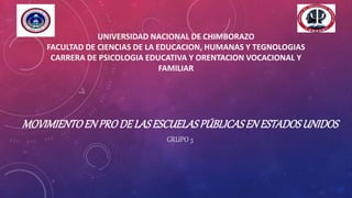 UNIVERSIDAD NACIONAL DE CHIMBORAZO
FACULTAD DE CIENCIAS DE LA EDUCACION, HUMANAS Y TEGNOLOGIAS
CARRERA DE PSICOLOGIA EDUCATIVA Y ORENTACION VOCACIONAL Y
FAMILIAR
MOVIMIENTOENPRODE LASESCUELASPÚBLICASENESTADOSUNIDOS
GRUPO 3
 
