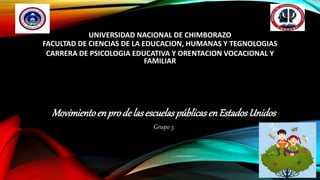 UNIVERSIDAD NACIONAL DE CHIMBORAZO
FACULTAD DE CIENCIAS DE LA EDUCACION, HUMANAS Y TEGNOLOGIAS
CARRERA DE PSICOLOGIA EDUCATIVA Y ORENTACION VOCACIONAL Y
FAMILIAR
MovimientoenprodelasescuelaspúblicasenEstadosUnidos
Grupo 3
 