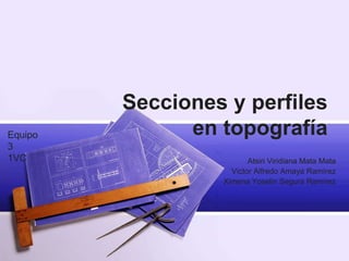 Secciones y perfiles
en topografía
Atsiri Viridiana Mata Mata
Victor Alfredo Amaya Ramírez
Ximena Yoselin Segura Ramírez
Equipo
3
1VC
 