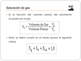  Es la fracción del volumen poroso del yacimiento
ocupada por el gas.
 Nota: se debe cumplir en el medio poroso el siguiente
criterio
Saturación de gas
 