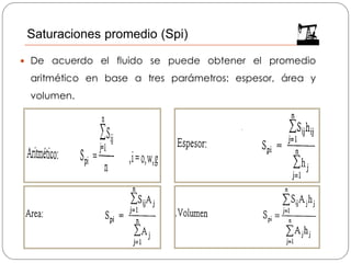  De acuerdo el fluido se puede obtener el promedio
aritmético en base a tres parámetros: espesor, área y
volumen.
Saturaciones promedio (Spi)
 