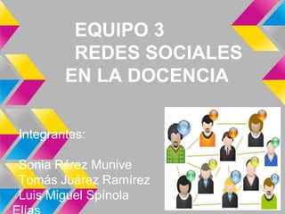 EQUIPO 3
         REDES SOCIALES
        EN LA DOCENCIA

Integrantes:

Sonia Pérez Munive
Tomás Juárez Ramírez
Luis Miguel Spínola
 