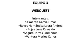 EQUIPO 3
WEBQUEST
Integrantes:
• Almazán García Omar
• Reyes Hernández Laura Andrea
• Rojas Luna Oswaldo
• Segura Torres Emmanuel
• Ventura Merlos Carlos

 