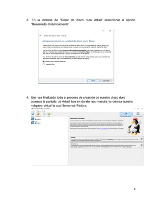 8
3. En la ventana de “Crear de disco duro virtual” seleccionar la opción
“Reservado dinámicamente”
4. Una vez finalizado todo el proceso de creación de nuestro disco duro
aparece la pantalla de virtual box en donde nos muestra ya creada nuestra
máquina virtual la cual llamamos Fedora.
 