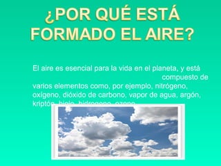 El aire es esencial para la vida en el planeta, y está
                                          compuesto de
varios elementos como, por ejemplo, nitrógeno,
oxígeno, dióxido de carbono, vapor de agua, argón,
kriptón, hielo, hidrogeno, ozono.
 
