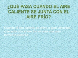 Cuando el aire caliente se eleva a gran velocidad,
y se junta con el aire frío se crea una gran
tormenta eléctrica.
 