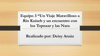 Equipo 3 “Un Viaje Maravilloso a
Río Kuiseb y un encuentro con
los Topnaar y las Nara
Realizado por: Deisy Araúz
 