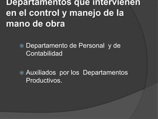 Departamentos que intervienen
en el control y manejo de la
mano de obra

     Departamento de Personal y de
      Contabilidad

     Auxiliados por los Departamentos
      Productivos.
 