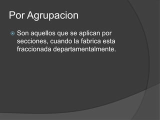 Por Agrupacion
   Son aquellos que se aplican por
    secciones, cuando la fabrica esta
    fraccionada departamentalmente.
 