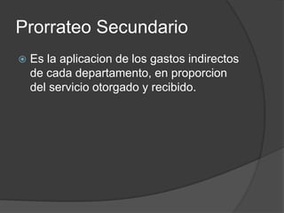 Prorrateo Secundario
   Es la aplicacion de los gastos indirectos
    de cada departamento, en proporcion
    del servicio otorgado y recibido.
 