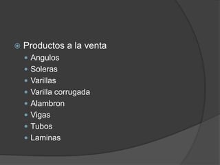    Productos a la venta
     Angulos
     Soleras
     Varillas
     Varilla corrugada
     Alambron
     Vigas
     Tubos
     Laminas
 