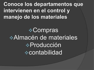 Conoce los departamentos que
intervienen en el control y
manejo de los materiales

        Compras
 Almacén de materiales
     Producción
     contabilidad
 