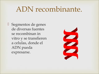 ADN recombinante.
 Segmentos de genes
  de diversas fuentes
  se recombinan in
  vitro y se transfieren
  a celulas, donde el
  ADN pueda
  expresarse.
 