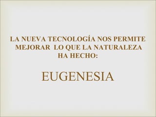 LA NUEVA TECNOLOGÍA NOS PERMITE
 MEJORAR LO QUE LA NATURALEZA
           HA HECHO:


       EUGENESIA
 