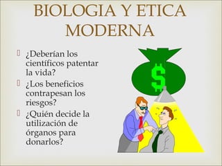 BIOLOGIA Y ETICA
       MODERNA
 ¿Deberían los
  científicos patentar
  la vida?
 ¿Los beneficios
  contrapesan los
  riesgos?
 ¿Quién decide la
  utilización de
  órganos para
  donarlos?
 