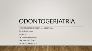 ODONTOGERIATRIA
MANIFESTACIONES SENILES EN LA MUCOSA ORAL
DR. JOSE LUIS NAVA
EQUIPO 3
DR. LEONARDO MARTINEZ
DRA. JOCELYN CASTRO
DR. EDGAR DANIEL GARZA
 