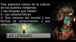 Tres aspectos claves de la cultura
de los pueblos indígenas:
1-las lenguas que hablan
2- Las características
3- Sus visiones del mundo y sus
formas de conocimiento, y sus
religiones.
LAS LENGUAS
INDIGENAS DE HOY
 