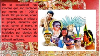 En la actualidad hay
idiomas que son hablados
por menos de 1 000 y
hasta 100 personas, como
el motozintleco, el kiliwa y
el paipai, mientras que
otros, como el maya, el
zapoteco y el mixteco, son
hablados por cientos de
miles o, en el caso del
náhuatl, millones.
 