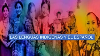 LAS LENGUAS INDIGENAS Y EL ESPAÑOL
 