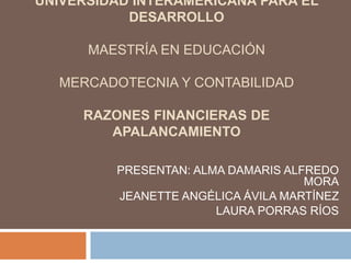 UNIVERSIDAD INTERAMERICANA PARA EL DESARROLLO MAESTRÍA EN EDUCACIÓNMERCADOTECNIA Y CONTABILIDADRAZONES FINANCIERAS DE APALANCAMIENTO PRESENTAN: ALMA DAMARIS ALFREDO MORA JEANETTE ANGÉLICA ÁVILA MARTÍNEZ LAURA PORRAS RÍOS 