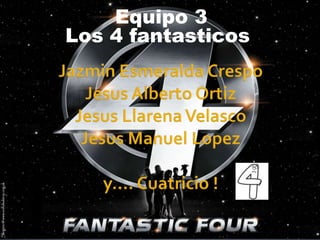 Equipo 3 Los 4 fantasticos	 Jazmin Esmeralda CrespoJesus Alberto OrtizJesus Llarena VelascoJesus Manuel Lopezy…. Cuatricio! 