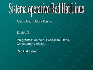 Sistema operarivo Red Hat Linux Alexis Arturo Mora Castro  Equipo 3 Integrantes: Antonio, Sebastián, Hans, Christopher y Alexis. Red Hat Linux 