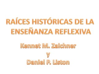 RAÍCES HISTÓRICAS DE LA  ENSEÑANZA REFLEXIVA Kennet M. Zaichner  y  Daniel P. Liston 