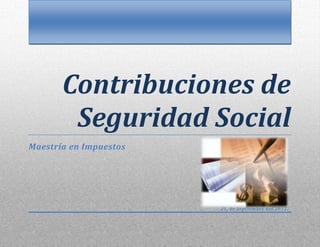 Contribuciones de
        Seguridad Social
Maestría en Impuestos




                        21, de Septiembre del 2012.
 