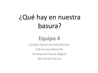 ¿Qué hay en nuestra
basura?
Equipo 4
Cynthia Sarahi Estrada Ramírez
Erik Euroza Monciño
Emmanuel Franco Miguel
Alin Peláez García
 