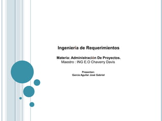 Ingeniería de Requerimientos
Materia: Administración De Proyectos.
Maestro : ING E.O Chaverry Davis
Presentan:
Garcia Aguilar José Gabriel
 