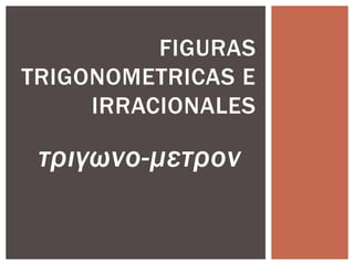 FIGURAS
TRIGONOMETRICAS E
IRRACIONALES

τριγωνο-μετρον

 