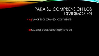 PARA SU COMPRENSIÓN LOS
DIVIDIMOS EN
• A)TUMORES DE CRANEO (CONTINENTE)
• B)TUMORES DE CEREBRO (CONTENIDO )
 