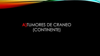 A)TUMORES DE CRANEO
(CONTINENTE)
 