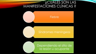 ¿CUÁLES SON LAS
MANIFESTACIONES CLÍNICAS ?
Fiebre
Síndromes meníngeos
Dependiendo el sitio de
la lesión u ocupante
 