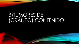 B)TUMORES DE
(CRÁNEO) CONTENIDO
 