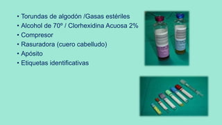 • Torundas de algodón /Gasas estériles
• Alcohol de 70º / Clorhexidina Acuosa 2%
• Compresor
• Rasuradora (cuero cabelludo)
• Apósito
• Etiquetas identificativas
 