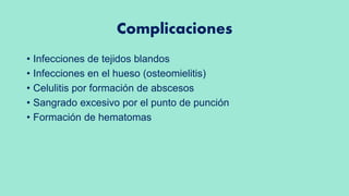 Complicaciones
• Infecciones de tejidos blandos
• Infecciones en el hueso (osteomielitis)
• Celulitis por formación de abscesos
• Sangrado excesivo por el punto de punción
• Formación de hematomas
 
