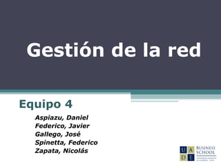 Equipo 4
Aspiazu, Daniel
Federico, Javier
Gallego, José
Spinetta, Federico
Zapata, Nicolás
Gestión de la red
 